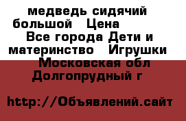 медведь сидячий, большой › Цена ­ 2 000 - Все города Дети и материнство » Игрушки   . Московская обл.,Долгопрудный г.